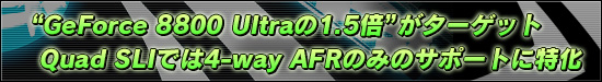 “GeForce 8800 Ultraの1.5倍”がターゲットQuad SLIでは4-way AFRのみのサポートに特化