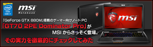 GeForce GTX 880M」搭載のゲーマー向けノートPC「GT70 2PE Dominator  Pro」がMSIからさっそく登場。実力を徹底的にチェックしてみた