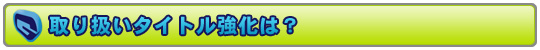 取り扱いタイトル強化は?